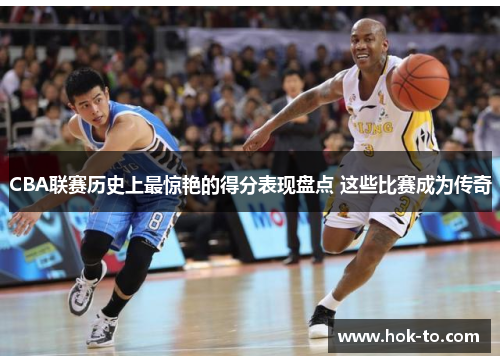 CBA联赛历史上最惊艳的得分表现盘点 这些比赛成为传奇